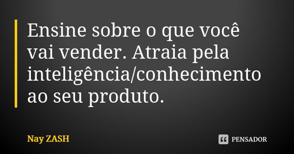 Ensine sobre o que você vai vender. Atraia pela inteligência/conhecimento ao seu produto.... Frase de Nay ZASH.