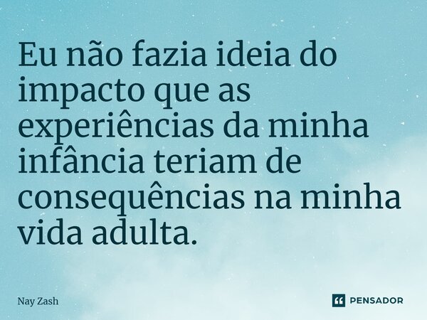 Eu não fazia ideia do impacto que as experiências da minha infância teriam de consequências na minha vida adulta.... Frase de Nay ZASH.
