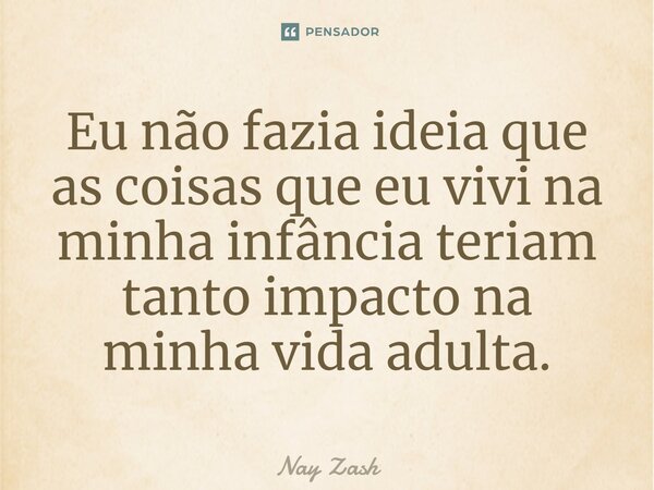 Eu não fazia ideia que as coisas que eu vivi na minha infância teriam tanto impacto na minha vida adulta.... Frase de Nay ZASH.
