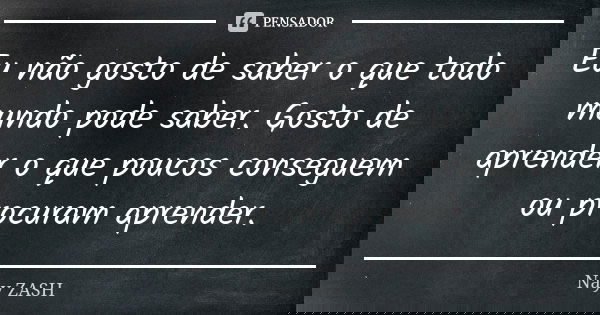 Eu não gosto de saber o que todo mundo pode saber. Gosto de aprender o que poucos conseguem ou procuram aprender.... Frase de Nay ZASH.