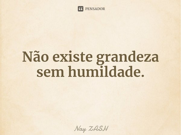 ⁠Não existe grandeza sem humildade.... Frase de Nay ZASH.