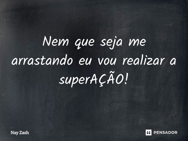 ⁠Nem que seja me arrastando eu vou realizar a superAÇÃO!... Frase de Nay ZASH.