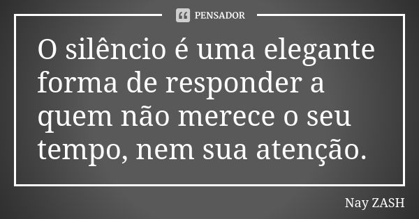 O silêncio é uma elegante forma de responder a quem não merece o seu tempo, nem sua atenção.... Frase de Nay ZASH.