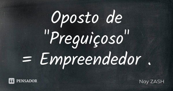 Oposto de "Preguiçoso"
= Empreendedor .... Frase de Nay ZASH.