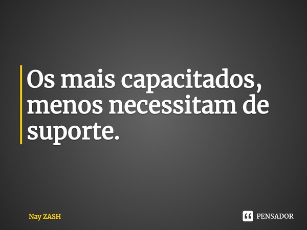 ⁠Os mais capacitados, menos necessitam de suporte.... Frase de Nay ZASH.