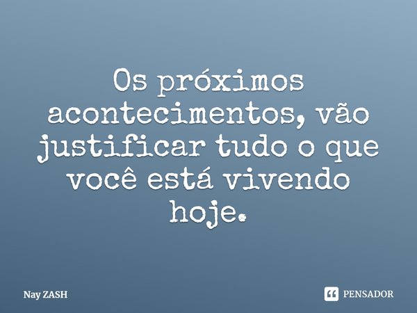 ⁠Os próximos acontecimentos, vão justificar tudo o que você está vivendo hoje.... Frase de Nay ZASH.