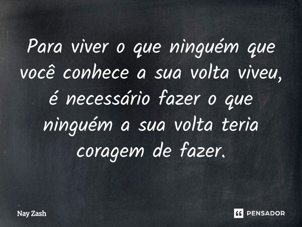 ⁠Para viver o que ninguém que você conhece a sua volta viveu, é necessário fazer o que ninguém a sua volta teria coragem de fazer.... Frase de Nay ZASH.