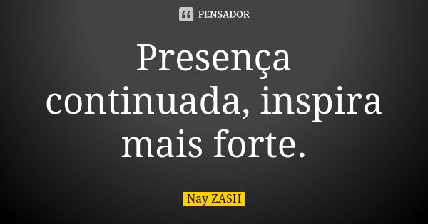 Presença continuada, inspira mais forte.... Frase de Nay ZASH.