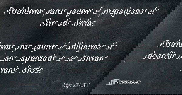 Problema para quem é preguiçoso é: fim da linha. Problema pra quem é diligente é: desafio a ser superado e se tornar mais forte.... Frase de Nay ZASH.