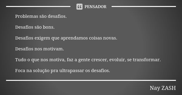 Problemas são desafios. Desafios são bons. Desafios exigem que aprendamos coisas novas. Desafios nos motivam. Tudo o que nos motiva, faz a gente crescer, evolui... Frase de Nay ZASH.