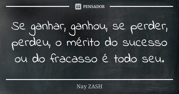 Se ganhar, ganhou, se perder, perdeu, o mérito do sucesso ou do fracasso é todo seu.... Frase de Nay ZASH.