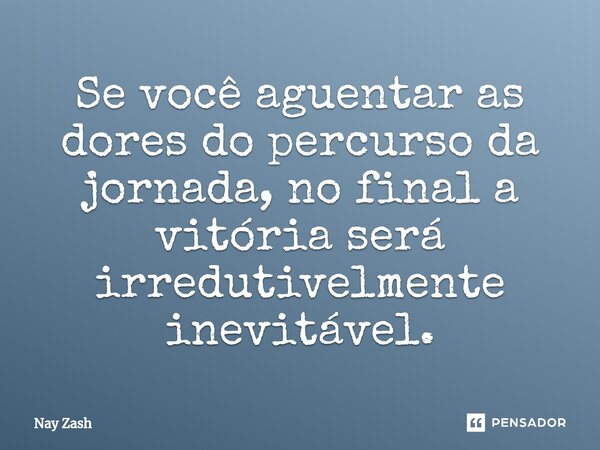 ⁠Se você aguentar as dores do percurso da jornada, no final a vitória será irredutivelmente inevitável.... Frase de Nay ZASH.