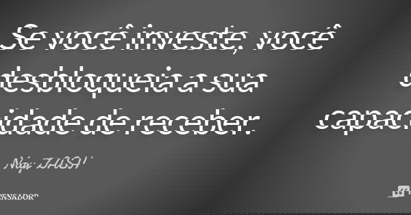 Se você investe, você desbloqueia a sua capacidade de receber.... Frase de Nay ZASH.