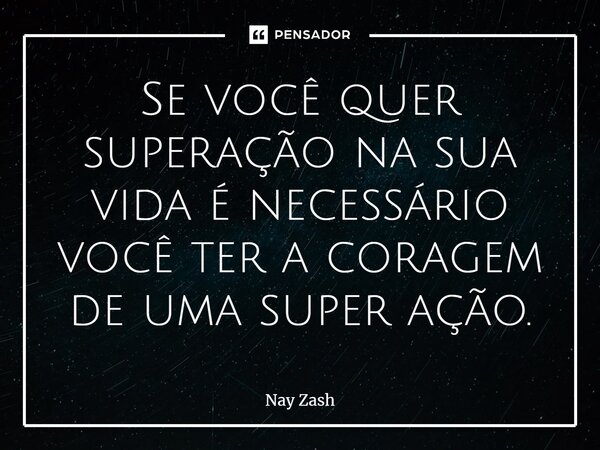 ⁠Se você quer superação na sua vida é necessário você ter a coragem de uma super ação.... Frase de Nay ZASH.