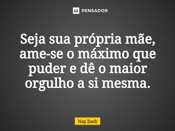 ⁠Seja sua própria mãe, ame-se o máximo que puder e dê o maior orgulho a si mesma.... Frase de Nay ZASH.