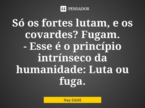 Só os fortes lutam, e os covardes? Fugam.
- Esse é o princípio intrínseco da humanidade: Luta ou fuga.... Frase de Nay ZASH.