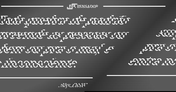Toda quebra de padrão surpreende as pessoas ou pra o bem ou pra o mal, e entra no inconsciente.... Frase de Nay ZASH.