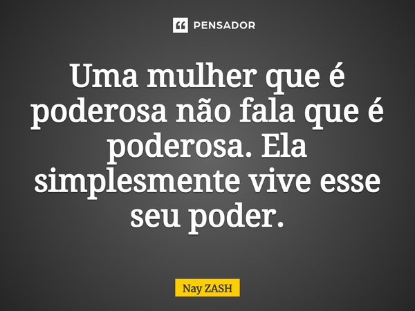 Uma mulher que é poderosa não fala que é poderosa. Ela simplesmente vive esse seu poder.... Frase de Nay ZASH.