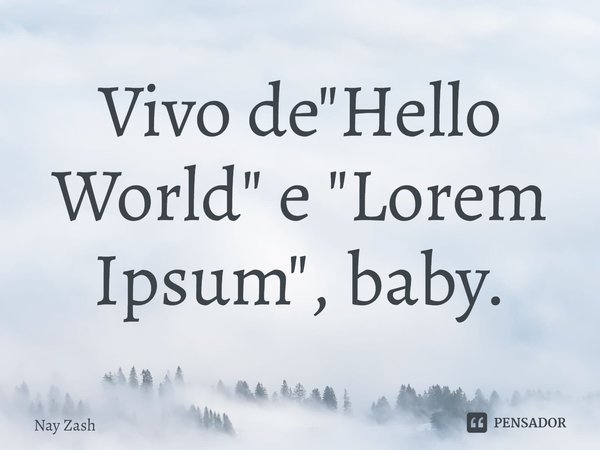 ⁠Vivo de "Hello World" e "Lorem Ipsum", baby.... Frase de Nay ZASH.