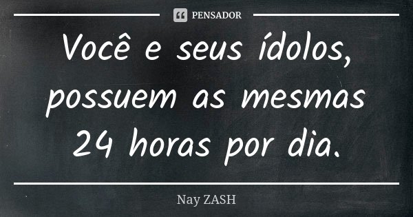 Você e seus ídolos, possuem as mesmas 24 horas por dia.... Frase de Nay ZASH.