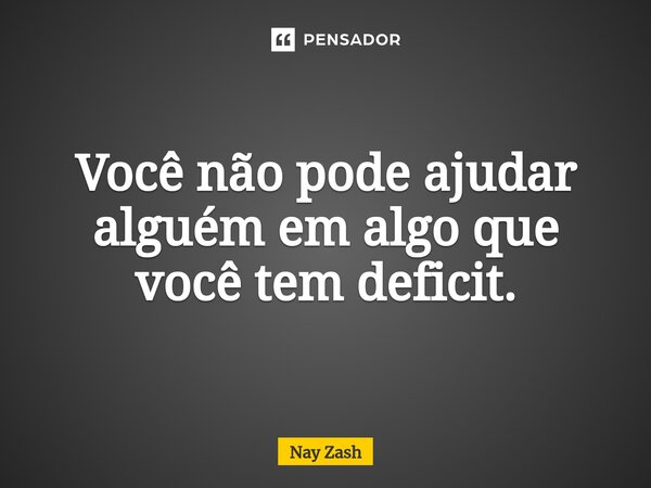 ⁠Você não pode ajudar alguém em algo que você tem deficit.... Frase de Nay ZASH.