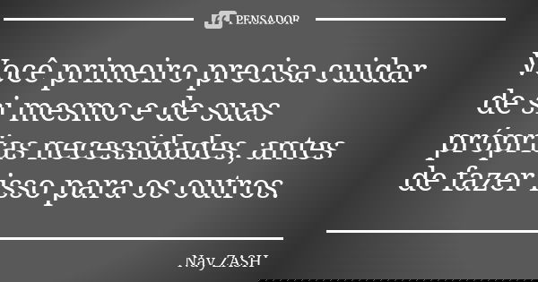 Você primeiro precisa cuidar de si mesmo e de suas próprias necessidades, antes de fazer isso para os outros.... Frase de Nay ZASH.