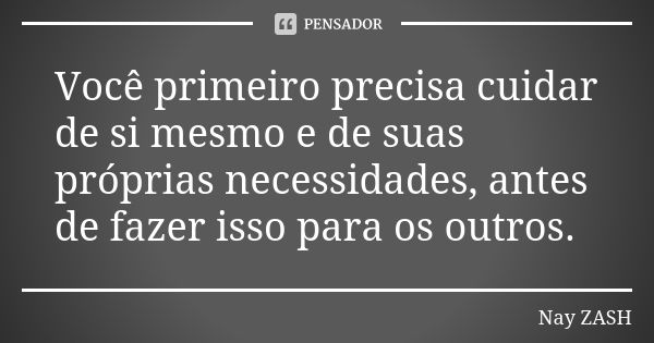 Você primeiro precisa cuidar de si mesmo e de suas próprias necessidades, antes de fazer isso para os outros.... Frase de Nay ZASH.