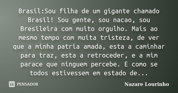 Brasil:Sou filha de um gigante chamado Brasil! Sou gente, sou nacao, sou Bresileira com muito orgulho. Mais ao mesmo tempo com muita tristeza, de ver que a minh... Frase de Nazare Lourinho.