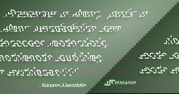 Preserve o Amor, pois o Amor verdadeiro sem interasses materiais, este sentimento sublime, esta em extincao!!!... Frase de Nazare Lourinho.