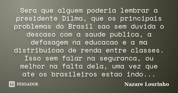 Sera que alguem poderia lembrar a presidente Dilma, que os principais problemas do Brasil sao sem duvida o descaso com a saude publica, a defasagem na educacao ... Frase de Nazare Lourinho.