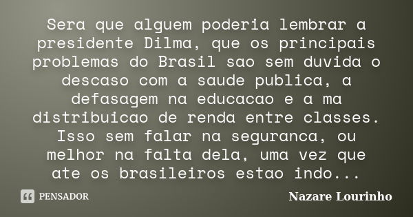 Sera que alguem poderia lembrar a presidente Dilma, que os principais problemas do Brasil sao sem duvida o descaso com a saude publica, a defasagem na educacao ... Frase de Nazare Lourinho.