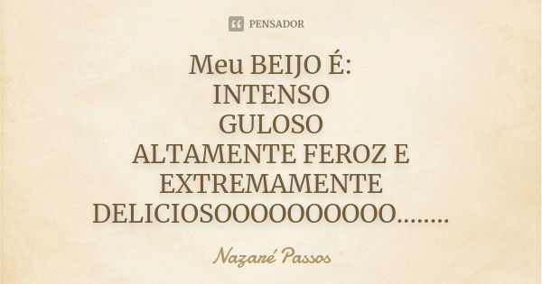 Meu BEIJO É: INTENSO GULOSO ALTAMENTE FEROZ E EXTREMAMENTE DELICIOSOOOOOOOOOO........... Frase de Nazaré Passos.