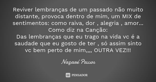 Reviver lembranças de um passado não muito distante, provoca dentro de mim, um MIX de sentimentos: como raiva, dor , alegria , amor... Como diz na Canção: Das l... Frase de Nazaré Passos.