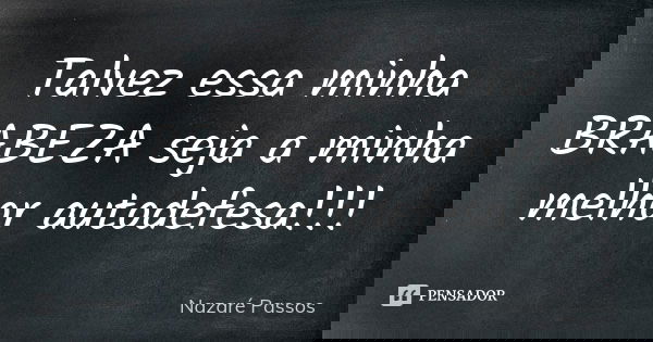 Talvez essa minha BRABEZA seja a minha melhor autodefesa!!!... Frase de Nazaré Passos.