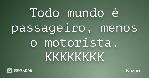 Todo mundo é passageiro, menos o motorista. KKKKKKKK... Frase de Nazaré.