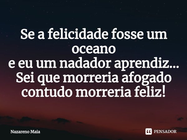 ⁠Se a felicidade fosse um oceano
e eu um nadador aprendiz...
Sei que morreria afogado
contudo morreria feliz!... Frase de Nazareno Maia.