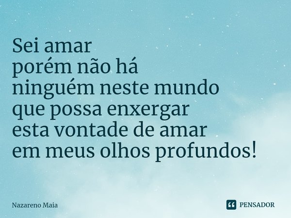 ⁠Sei amar
porém não há
ninguém neste mundo
que possa enxergar
esta vontade de amar
em meus olhos profundos!... Frase de Nazareno Maia.