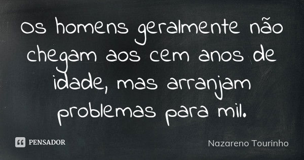 Os homens geralmente não chegam aos cem anos de idade, mas arranjam problemas para mil.... Frase de Nazareno Tourinho.