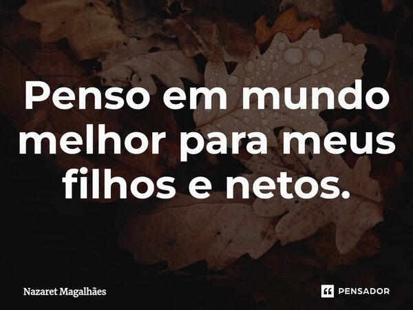 ⁠Penso em mundo melhor para meus filhos e netos.... Frase de Nazaret Magalhães.