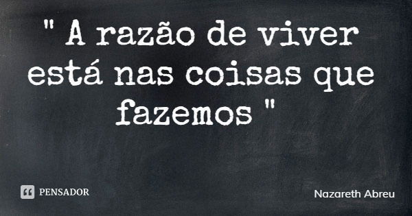" A razão de viver está nas coisas que fazemos "... Frase de Nazareth Abreu.