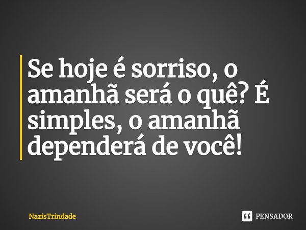 ⁠Se hoje é sorriso, o amanhã será o quê? É simples, o amanhã dependerá de você!... Frase de NazisTrindade.