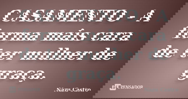 CASAMENTO - A forma mais cara de ter mulher de graça.... Frase de Nazu Castro.
