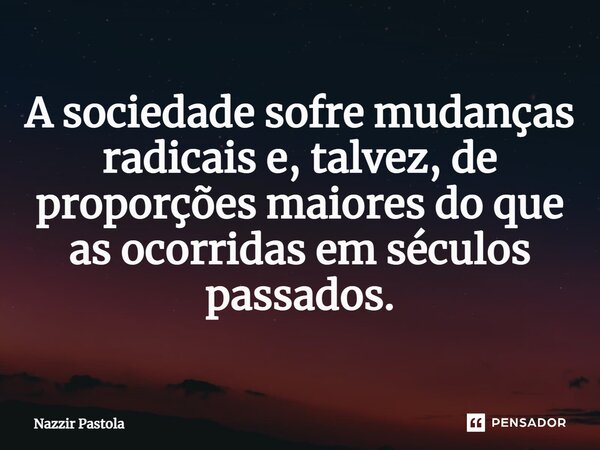 ⁠A sociedade sofre mudanças radicais e, talvez, de proporções maiores do que as ocorridas em séculos passados.... Frase de nazzir Pastola.