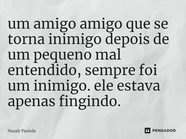 ⁠um amigo amigo que se torna inimigo depois de um pequeno mal entendido, sempre foi um inimigo. ele estava apenas fingindo.... Frase de nazzir Pastola.