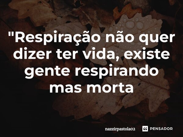 "⁠Respiração não quer dizer ter vida, existe gente respirando mas morta... Frase de nazzirpastola02.