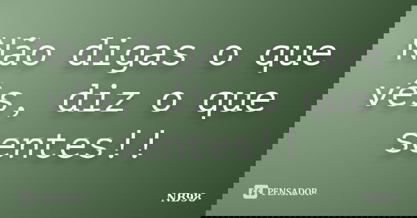Não digas o que vês, diz o que sentes!!... Frase de NB98.