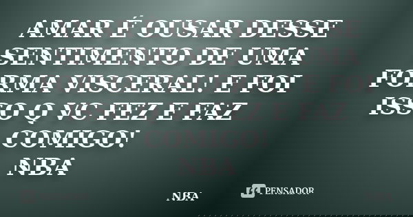 AMAR É OUSAR DESSE SENTIMENTO DE UMA FORMA VISCERAL! E FOI ISSO Q VC FEZ E FAZ COMIGO! NBA... Frase de NBA.