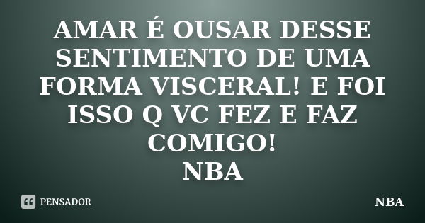 AMAR É OUSAR DESSE SENTIMENTO DE UMA FORMA VISCERAL! E FOI ISSO Q VC FEZ E FAZ COMIGO! NBA... Frase de NBA.