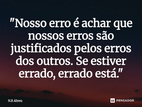 ⁠"Nosso erro é achar que nossos erros são justificados pelos erros dos outros. Se estiver errado, errado está."... Frase de N.B Abreu.