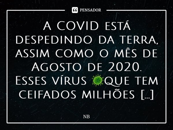 ⁠A COVID está despedindo da terra, assim como o mês de Agosto de 2020. Esses vírus 🦠que tem ceifados milhões de vidas, estão deixando o Brasil e muitos outros p... Frase de NB.